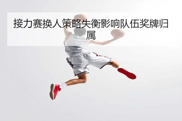 接力赛换人策略失衡影响队伍奖牌归属